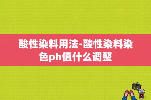 酸性染料用法-酸性染料染色ph值什么调整