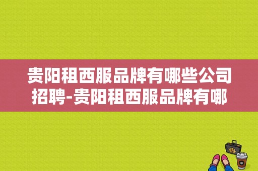 贵阳租西服品牌有哪些公司招聘-贵阳租西服品牌有哪些公司-图1