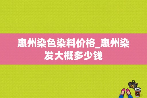 惠州染色染料价格_惠州染发大概多少钱