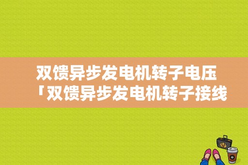  双馈异步发电机转子电压「双馈异步发电机转子接线方式」