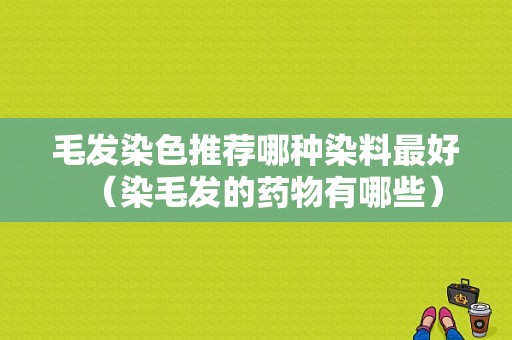 毛发染色推荐哪种染料最好（染毛发的药物有哪些）-图1