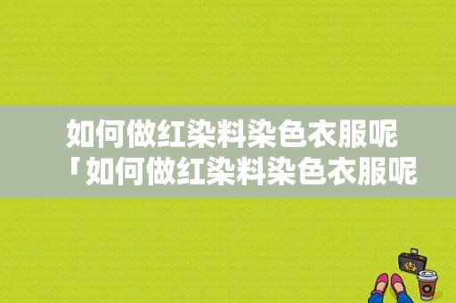  如何做红染料染色衣服呢「如何做红染料染色衣服呢图片」-图1