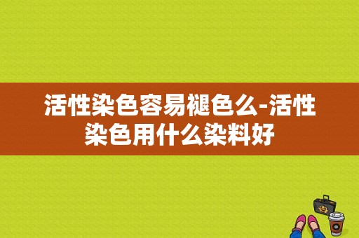 活性染色容易褪色么-活性染色用什么染料好-图1