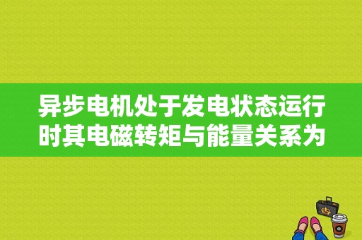 异步电机处于发电状态运行时其电磁转矩与能量关系为-异步电机和发电机电枢磁场