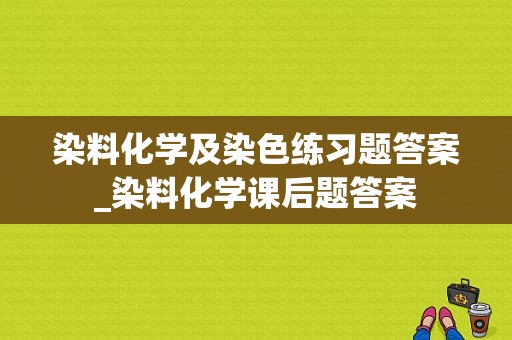 染料化学及染色练习题答案_染料化学课后题答案