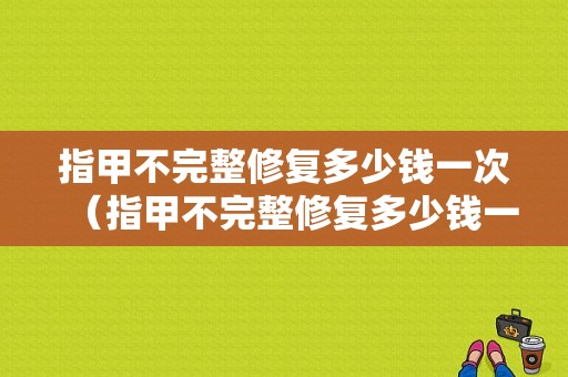 指甲不完整修复多少钱一次（指甲不完整修复多少钱一次呢）-图1