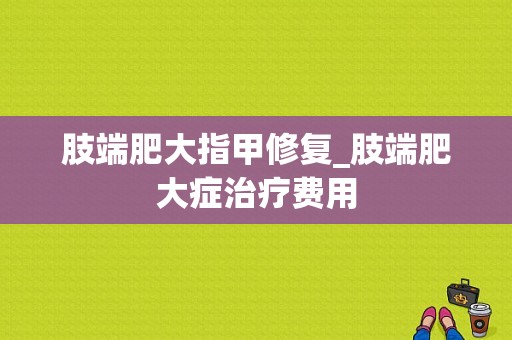 肢端肥大指甲修复_肢端肥大症治疗费用-图1