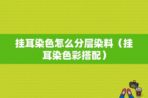 挂耳染色怎么分层染料（挂耳染色彩搭配）-图1