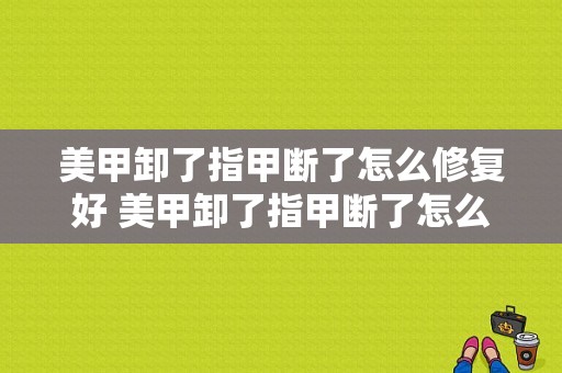 美甲卸了指甲断了怎么修复好 美甲卸了指甲断了怎么修复-图1