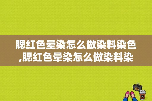 腮红色晕染怎么做染料染色,腮红色晕染怎么做染料染色的 