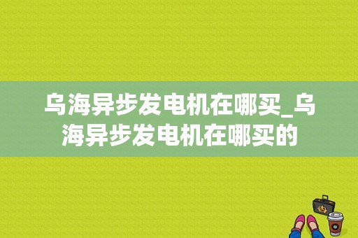 乌海异步发电机在哪买_乌海异步发电机在哪买的-图1