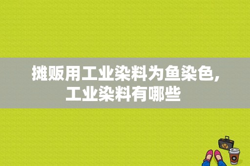 摊贩用工业染料为鱼染色,工业染料有哪些 -图1