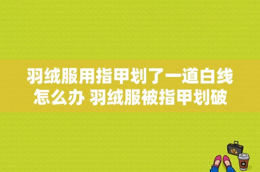 羽绒服用指甲划了一道白线怎么办 羽绒服被指甲划破了怎么修复