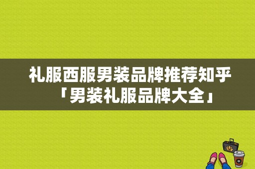  礼服西服男装品牌推荐知乎「男装礼服品牌大全」