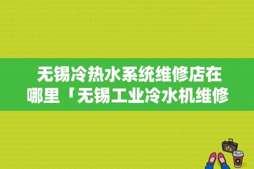  无锡冷热水系统维修店在哪里「无锡工业冷水机维修」-图1