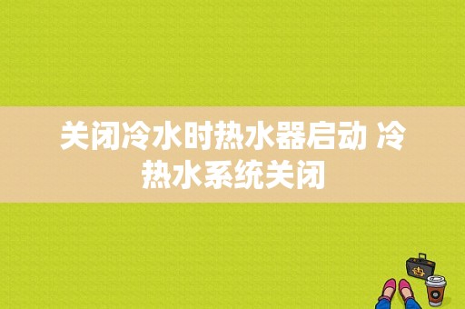 关闭冷水时热水器启动 冷热水系统关闭