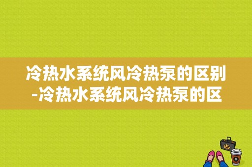 冷热水系统风冷热泵的区别-冷热水系统风冷热泵的区别