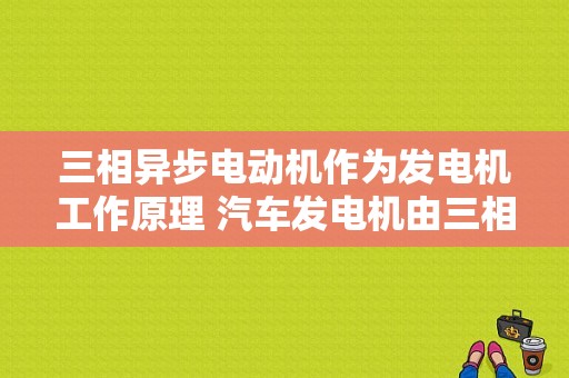 三相异步电动机作为发电机工作原理 汽车发电机由三相异步-图1