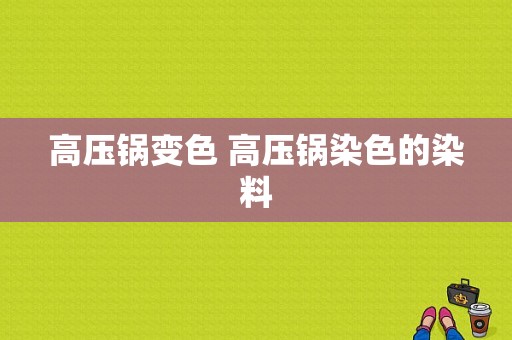 高压锅变色 高压锅染色的染料-图1