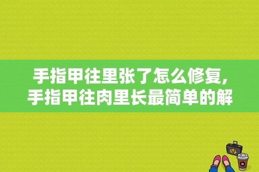 手指甲往里张了怎么修复,手指甲往肉里长最简单的解决办法 -图1