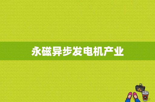 永磁异步发电机产业