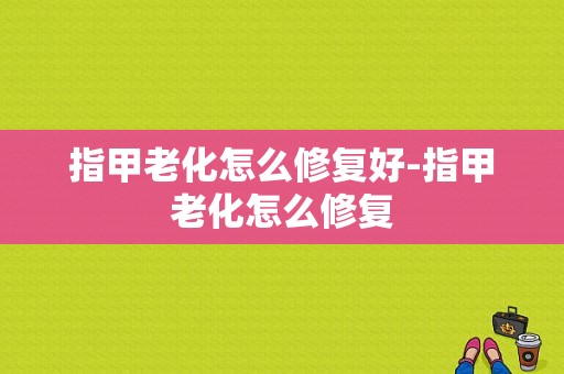 指甲老化怎么修复好-指甲老化怎么修复