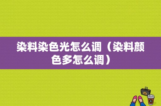 染料染色光怎么调（染料颜色多怎么调）