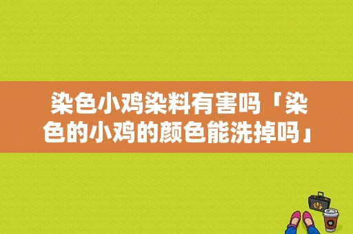  染色小鸡染料有害吗「染色的小鸡的颜色能洗掉吗」