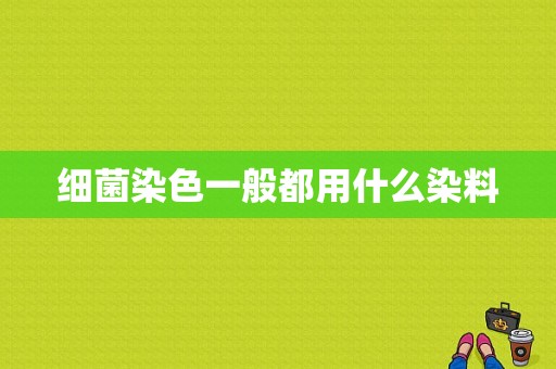 细菌染色一般都用什么染料-图1