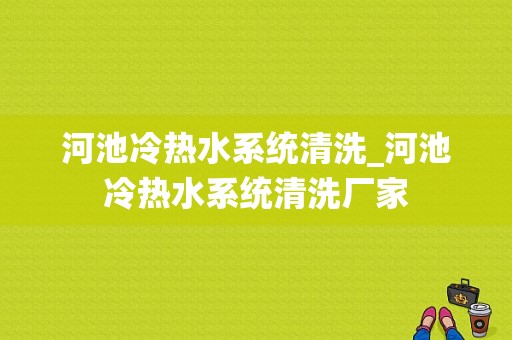 河池冷热水系统清洗_河池冷热水系统清洗厂家-图1