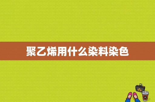 聚乙烯用什么染料染色-图1