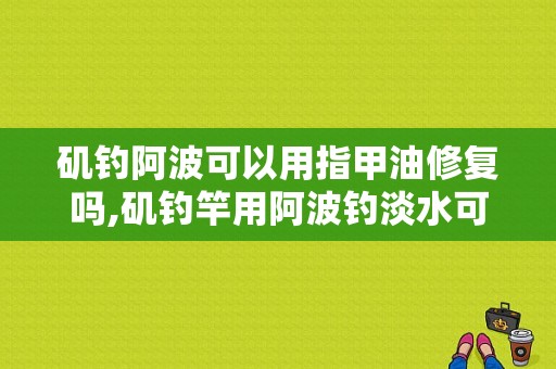 矶钓阿波可以用指甲油修复吗,矶钓竿用阿波钓淡水可以吗 