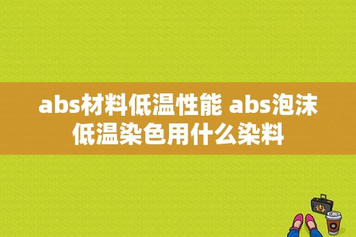 abs材料低温性能 abs泡沫低温染色用什么染料-图1