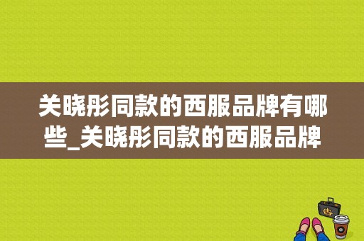 关晓彤同款的西服品牌有哪些_关晓彤同款的西服品牌有哪些名字