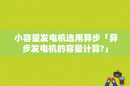  小容量发电机选用异步「异步发电机的容量计算?」