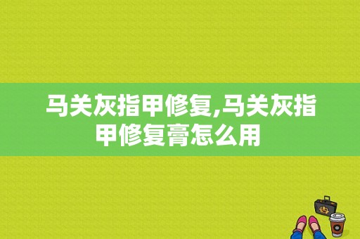 马关灰指甲修复,马关灰指甲修复膏怎么用 