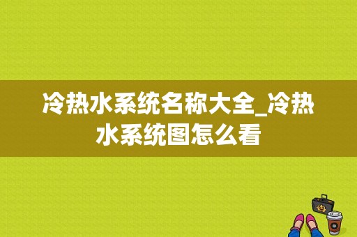 冷热水系统名称大全_冷热水系统图怎么看