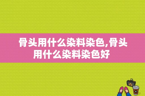 骨头用什么染料染色,骨头用什么染料染色好 -图1