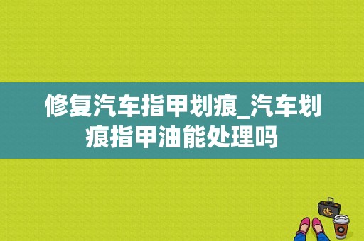 修复汽车指甲划痕_汽车划痕指甲油能处理吗