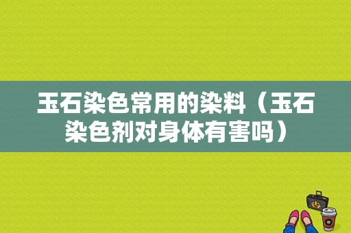 玉石染色常用的染料（玉石染色剂对身体有害吗）