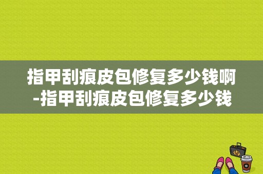 指甲刮痕皮包修复多少钱啊-指甲刮痕皮包修复多少钱