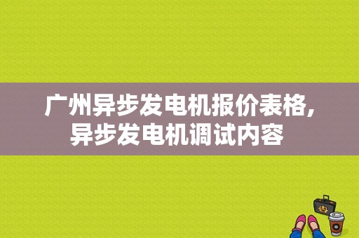 广州异步发电机报价表格,异步发电机调试内容 -图1