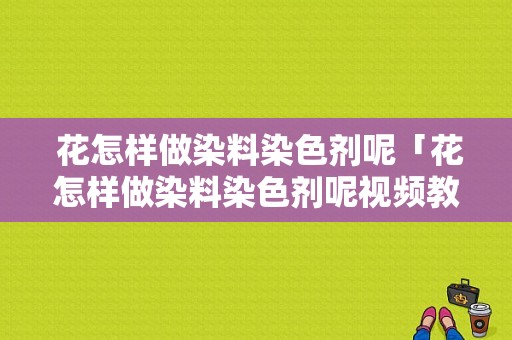  花怎样做染料染色剂呢「花怎样做染料染色剂呢视频教程」