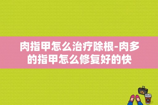 肉指甲怎么治疗除根-肉多的指甲怎么修复好的快