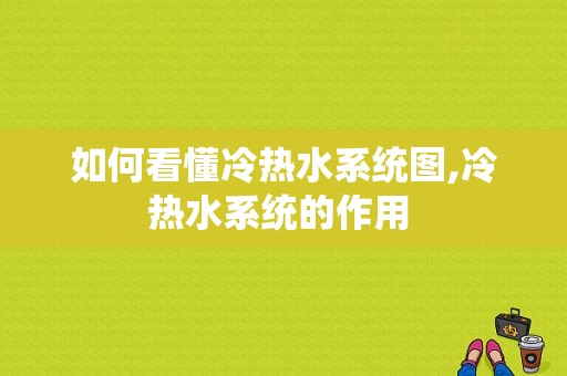 如何看懂冷热水系统图,冷热水系统的作用 