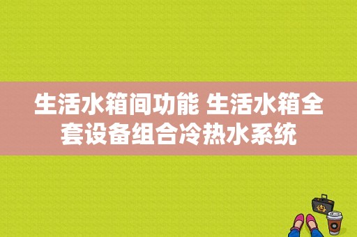 生活水箱间功能 生活水箱全套设备组合冷热水系统