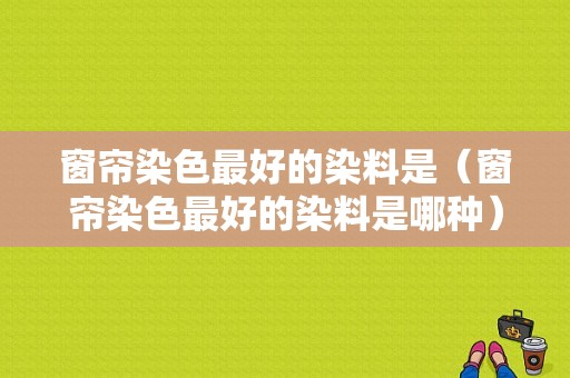 窗帘染色最好的染料是（窗帘染色最好的染料是哪种）