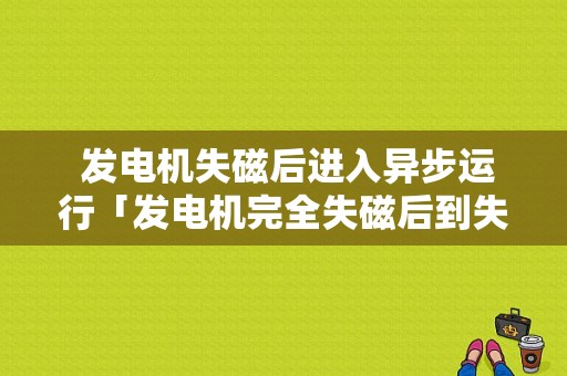  发电机失磁后进入异步运行「发电机完全失磁后到失步前将出现」-图1