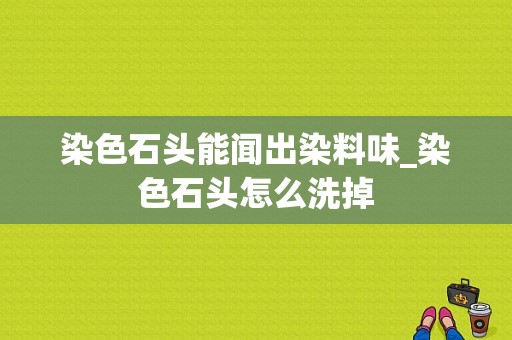 染色石头能闻出染料味_染色石头怎么洗掉-图1