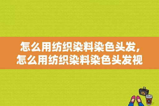 怎么用纺织染料染色头发,怎么用纺织染料染色头发视频 